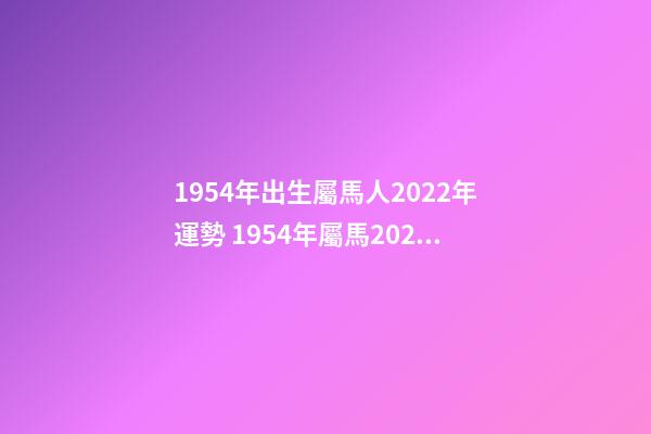 1954年出生屬馬人2022年運勢 1954年屬馬2022年運勢， 54年屬馬女2022年運氣-第1張-觀點-玄機派